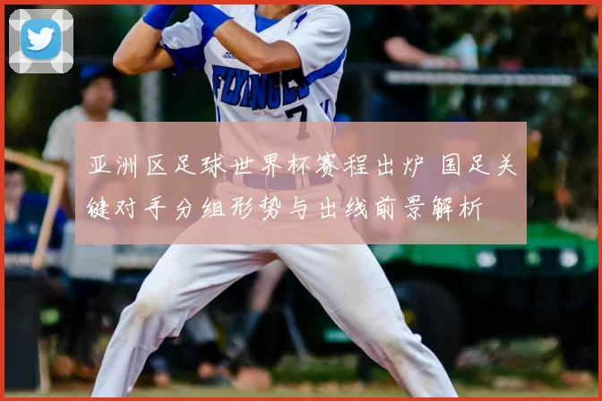 亚洲区足球世界杯赛程出炉 国足关键对手分组形势与出线前景解析