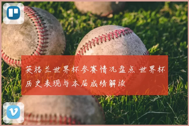 英格兰世界杯参赛情况盘点 世界杯历史表现与本届成绩解读