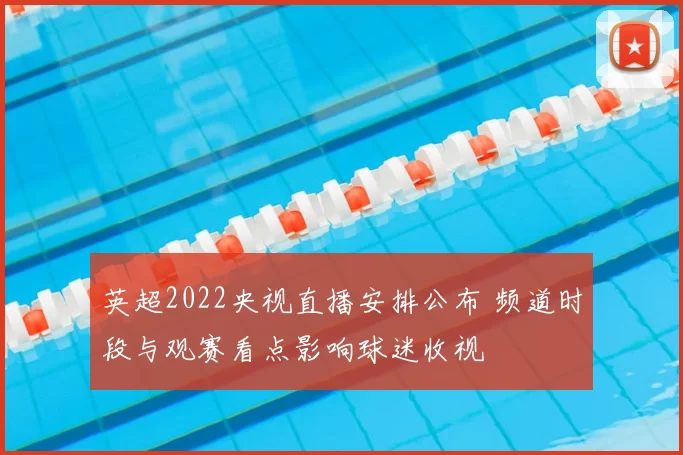 英超2022央视直播安排公布 频道时段与观赛看点影响球迷收视