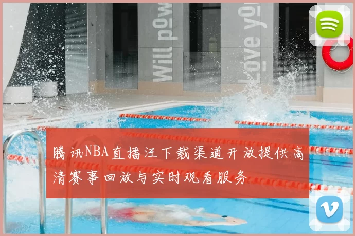 腾讯NBA直播汪下载渠道开放提供高清赛事回放与实时观看服务