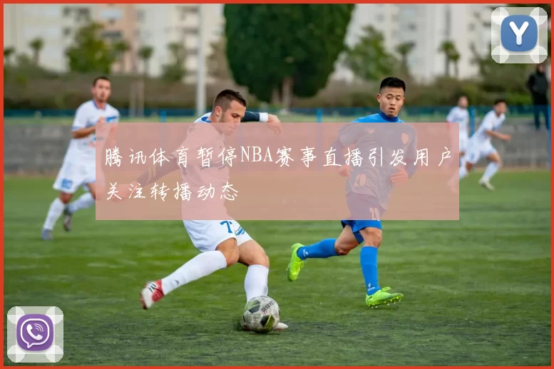 腾讯体育暂停NBA赛事直播引发用户关注转播动态