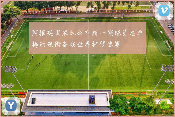 阿根廷国家队公布新一期球员名单梅西领衔备战世界杯预选赛