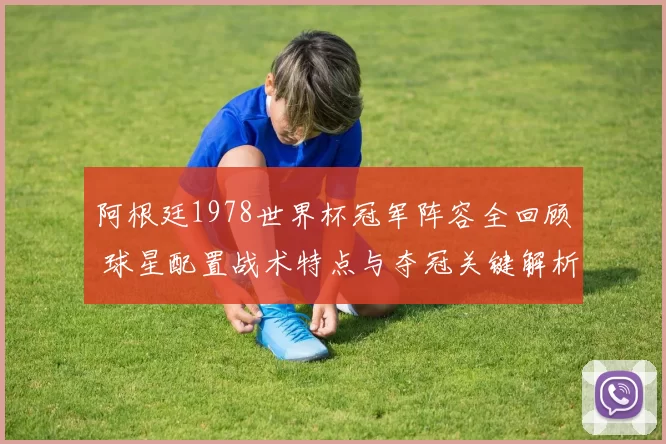 阿根廷1978世界杯冠军阵容全回顾 球星配置战术特点与夺冠关键解析