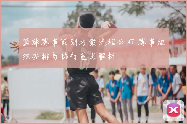 篮球赛事策划方案流程公布 赛事组织安排与执行重点解析